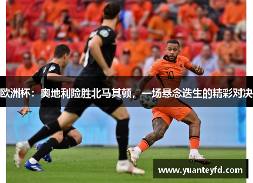 欧洲杯：奥地利险胜北马其顿，一场悬念迭生的精彩对决