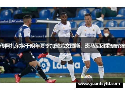 传阿扎尔将于明年夏季加盟尤文图斯，斑马军团重塑辉煌
