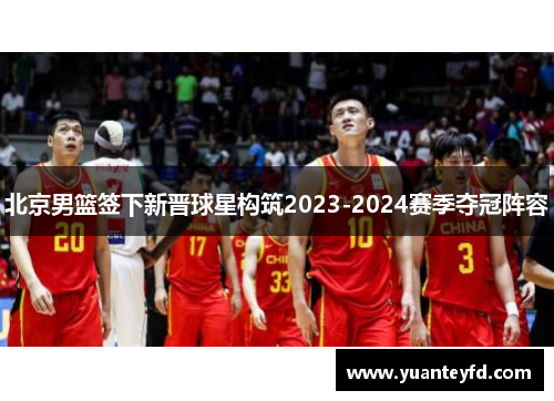 北京男篮签下新晋球星构筑2023-2024赛季夺冠阵容
