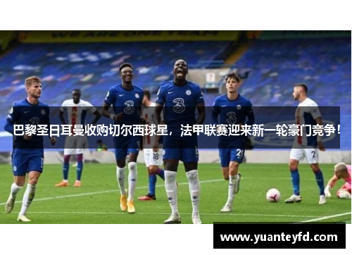 巴黎圣日耳曼收购切尔西球星，法甲联赛迎来新一轮豪门竞争！