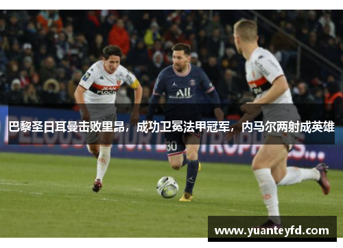 巴黎圣日耳曼击败里昂，成功卫冕法甲冠军，内马尔两射成英雄