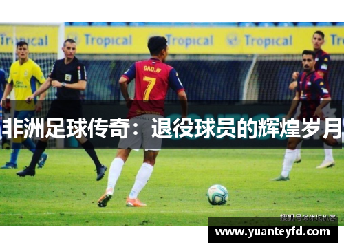 非洲足球传奇：退役球员的辉煌岁月
