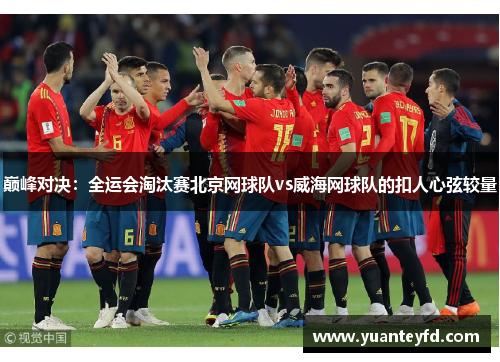 巅峰对决：全运会淘汰赛北京网球队vs威海网球队的扣人心弦较量